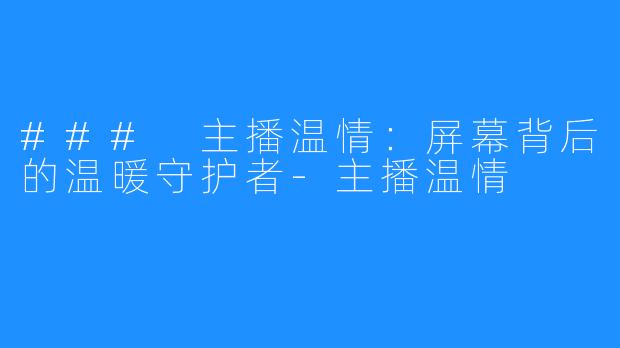### 主播温情:屏幕背后的温暖守护者-主播温情