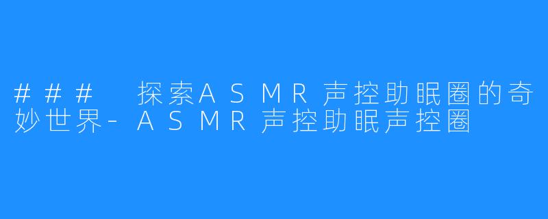 ### 探索ASMR声控助眠圈的奇妙世界-ASMR声控助眠声控圈