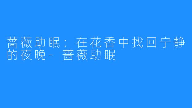 蔷薇助眠:在花香中找回宁静的夜晚-蔷薇助眠