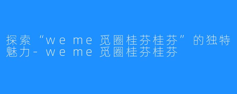 探索“weme觅圈桂芬桂芬”的独特魅力-weme觅圈桂芬桂芬