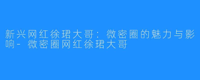 新兴网红徐珺大哥:微密圈的魅力与影响-微密圈网红徐珺大哥