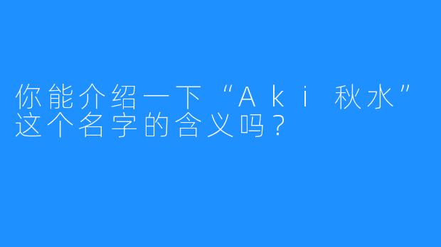 你能介绍一下“Aki秋水”这个名字的含义吗？