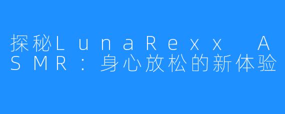 探秘LunaRexx ASMR：身心放松的新体验