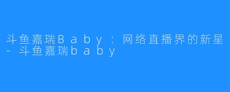 斗鱼嘉瑞Baby:网络直播界的新星-斗鱼嘉瑞baby