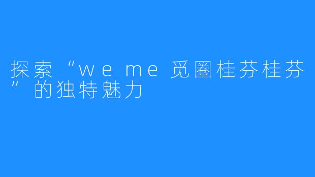 探索“weme觅圈桂芬桂芬”的独特魅力