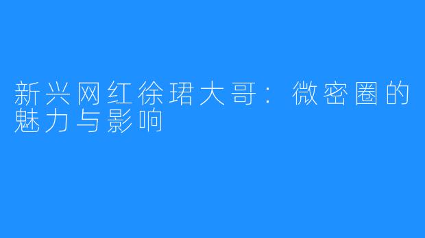 新兴网红徐珺大哥:微密圈的魅力与影响