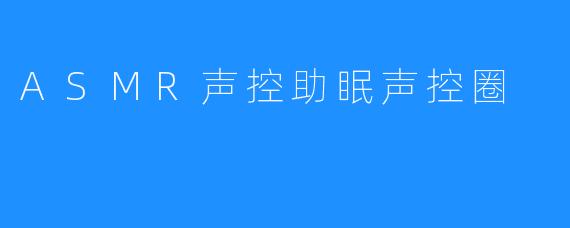 ASMR声控助眠声控圈