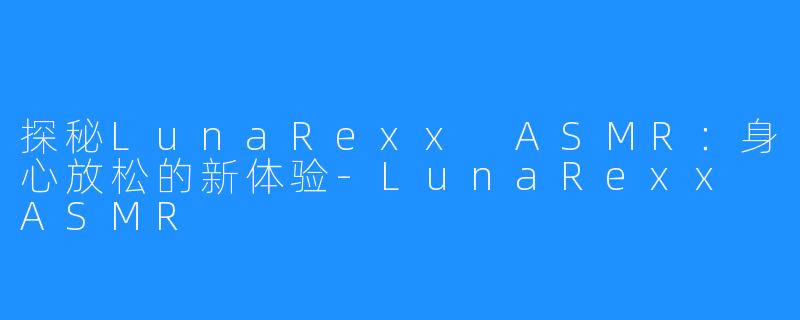 探秘LunaRexx ASMR：身心放松的新体验-LunaRexx ASMR