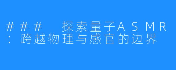 ### 探索量子ASMR:跨越物理与感官的边界