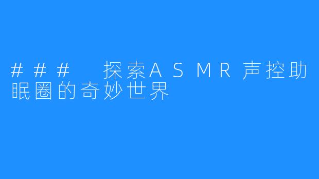 ### 探索ASMR声控助眠圈的奇妙世界