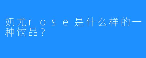 奶尤rose是什么样的一种饮品？