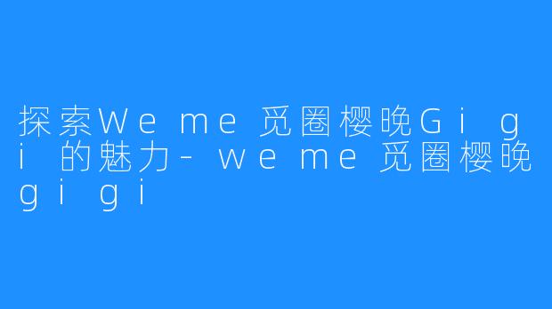 探索Weme觅圈樱晚Gigi的魅力-weme觅圈樱晚gigi