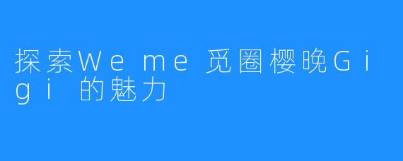 探索Weme觅圈樱晚Gigi的魅力