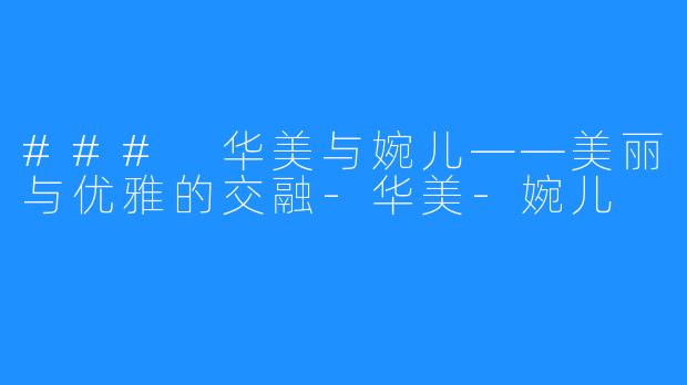 ### 华美与婉儿——美丽与优雅的交融-华美-婉儿