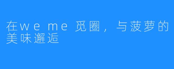 在weme觅圈,与菠萝的美味邂逅