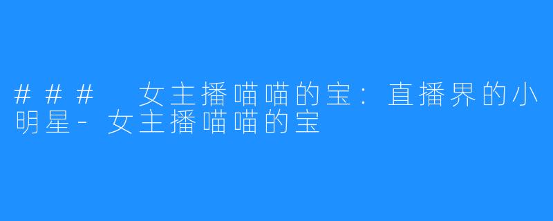 ### 女主播喵喵的宝:直播界的小明星-女主播喵喵的宝
