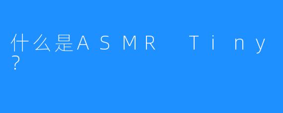 什么是ASMR Tiny？