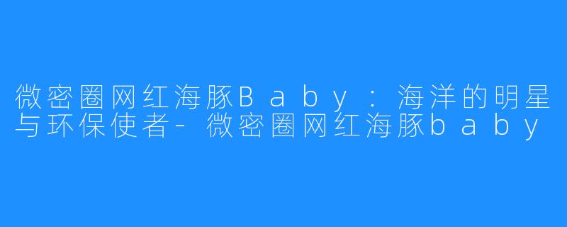 微密圈网红海豚Baby:海洋的明星与环保使者-微密圈网红海豚baby