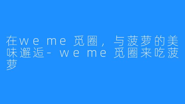 在weme觅圈,与菠萝的美味邂逅-weme觅圈来吃菠萝