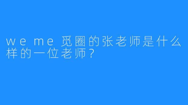 weme觅圈的张老师是什么样的一位老师？  