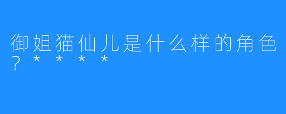 御姐猫仙儿是什么样的角色？****