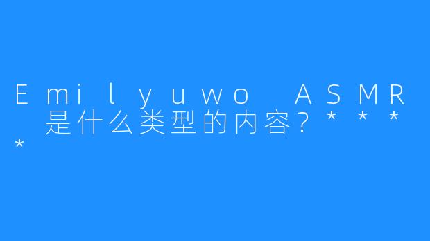Emilyuwo ASMR 是什么类型的内容？****