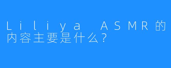 Liliya ASMR的内容主要是什么？  
