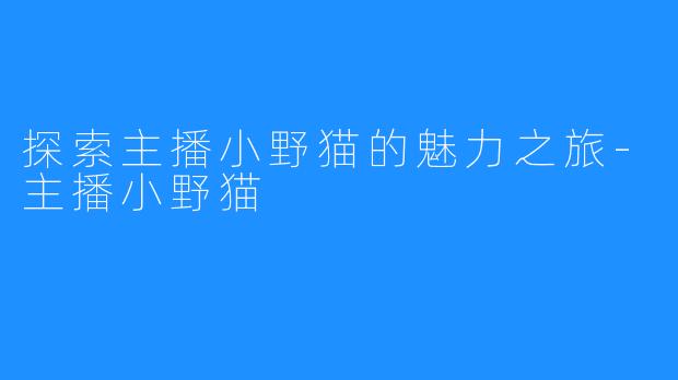 探索主播小野猫的魅力之旅-主播小野猫