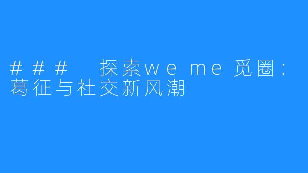 ### 探索weme觅圈:葛征与社交新风潮