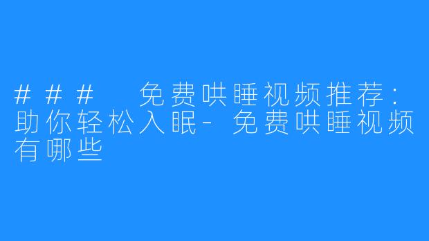 ### 免费哄睡视频推荐:助你轻松入眠-免费哄睡视频有哪些