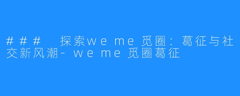 ### 探索weme觅圈:葛征与社交新风潮-weme觅圈葛征