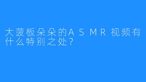 大菠板朵朵的ASMR视频有什么特别之处？