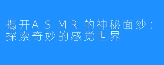 揭开ASMR的神秘面纱:探索奇妙的感觉世界
