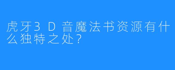 虎牙3D音魔法书资源有什么独特之处？