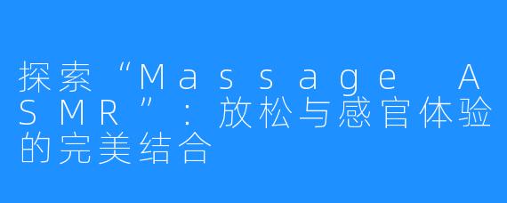 探索“Massage ASMR”:放松与感官体验的完美结合