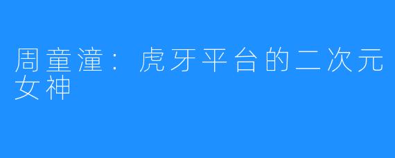 周童潼:虎牙平台的二次元女神