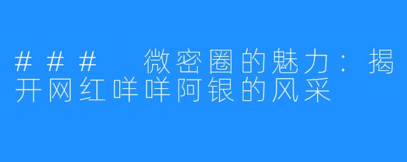 ### 微密圈的魅力:揭开网红咩咩阿银的风采