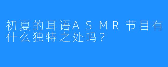 初夏的耳语ASMR节目有什么独特之处吗？