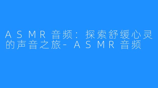 ASMR音频:探索舒缓心灵的声音之旅-ASMR音频