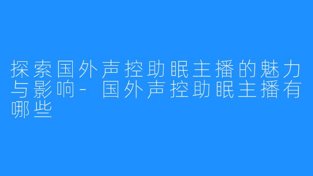探索国外声控助眠主播的魅力与影响-国外声控助眠主播有哪些