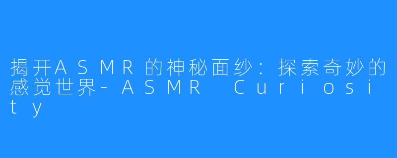 揭开ASMR的神秘面纱:探索奇妙的感觉世界-ASMR Curiosity