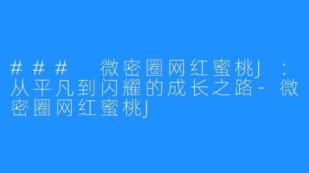 ### 微密圈网红蜜桃J:从平凡到闪耀的成长之路-微密圈网红蜜桃J