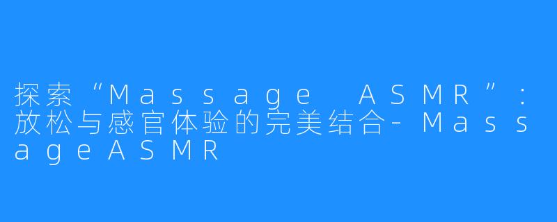 探索“Massage ASMR”:放松与感官体验的完美结合-MassageASMR