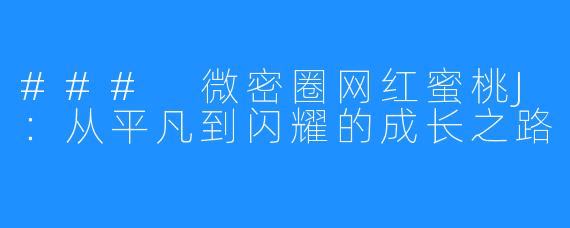 ### 微密圈网红蜜桃J:从平凡到闪耀的成长之路