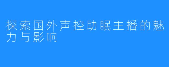 探索国外声控助眠主播的魅力与影响