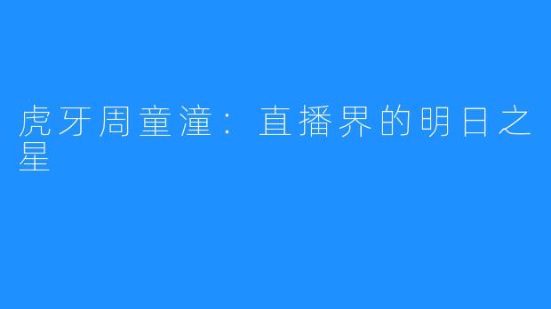 虎牙周童潼:直播界的明日之星