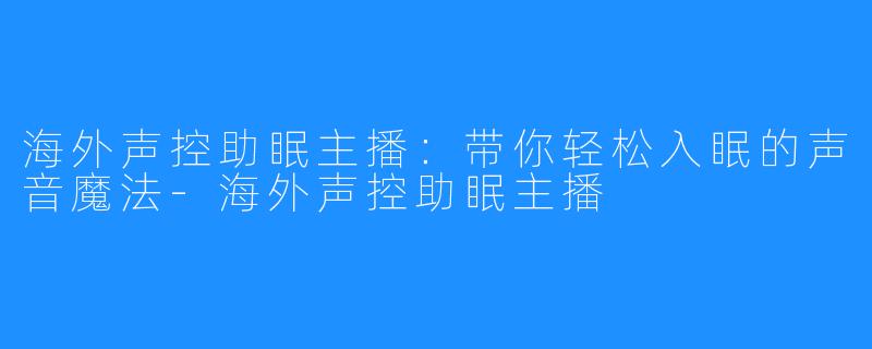 海外声控助眠主播:带你轻松入眠的声音魔法-海外声控助眠主播