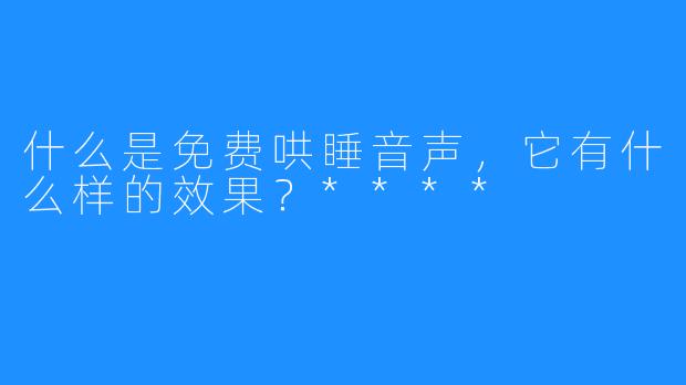 什么是免费哄睡音声,它有什么样的效果?****