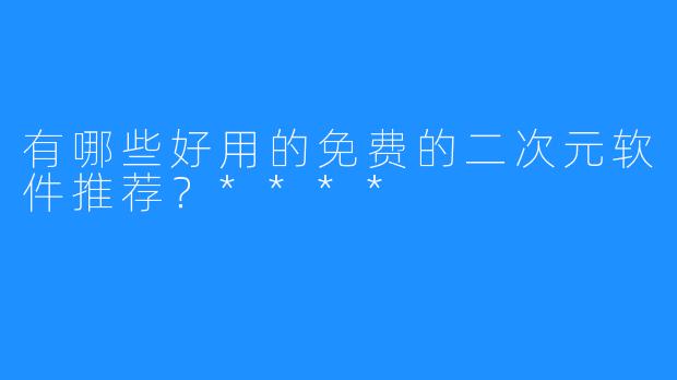 有哪些好用的免费的二次元软件推荐?****