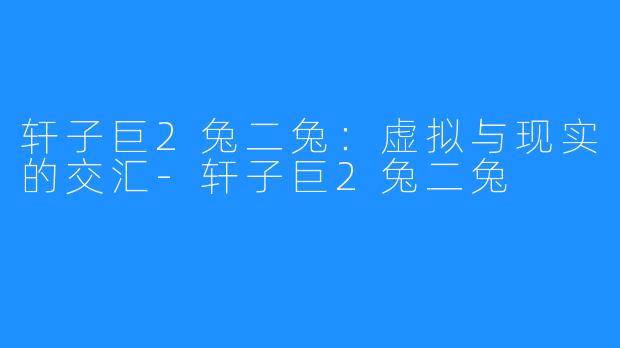 轩子巨2兔二兔:虚拟与现实的交汇-轩子巨2兔二兔